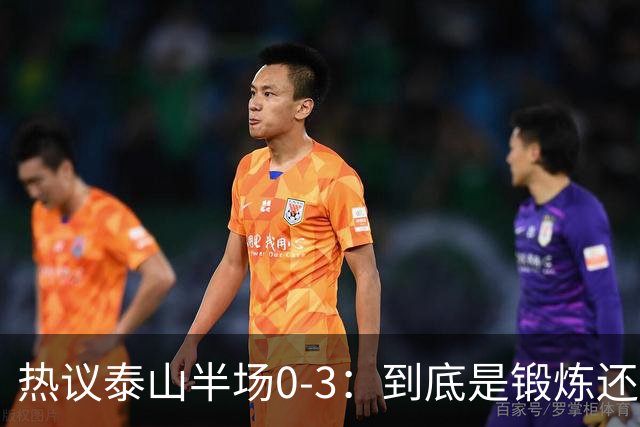 热议泰山半场0-3：到底是锻炼还是摧毁年轻球员？